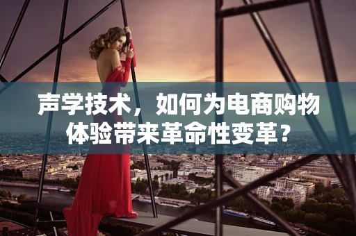 声学技术，如何为电商购物体验带来革命性变革？