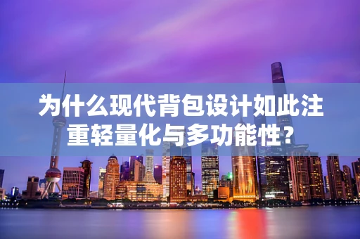 为什么现代背包设计如此注重轻量化与多功能性？