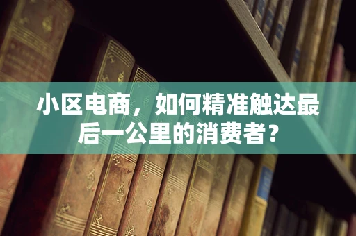 小区电商，如何精准触达最后一公里的消费者？