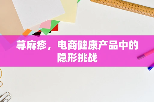 荨麻疹，电商健康产品中的隐形挑战