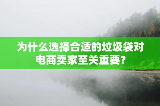 为什么选择合适的垃圾袋对电商卖家至关重要？