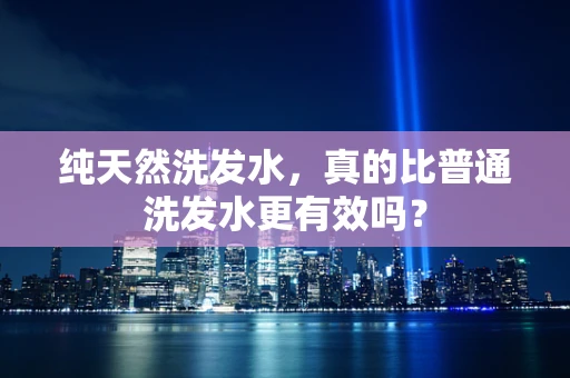 纯天然洗发水，真的比普通洗发水更有效吗？
