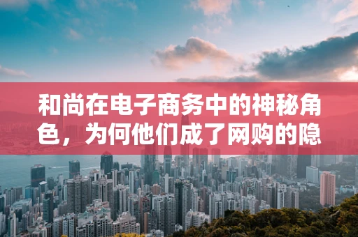 和尚在电子商务中的神秘角色，为何他们成了网购的隐形推手？