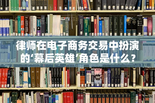 律师在电子商务交易中扮演的‘幕后英雄’角色是什么？