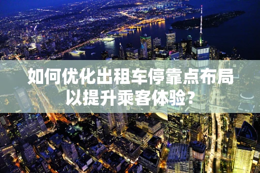 如何优化出租车停靠点布局以提升乘客体验？