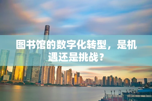 图书馆的数字化转型，是机遇还是挑战？