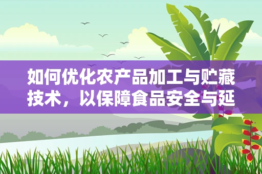 如何优化农产品加工与贮藏技术，以保障食品安全与延长保质期？