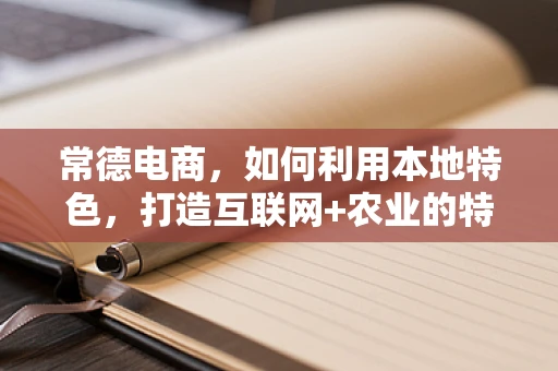 常德电商，如何利用本地特色，打造互联网+农业的特色之路？