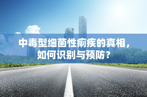 中毒型细菌性痢疾的真相，如何识别与预防？