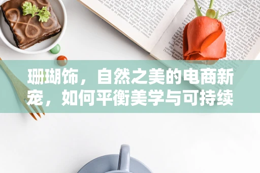 珊瑚饰，自然之美的电商新宠，如何平衡美学与可持续性？