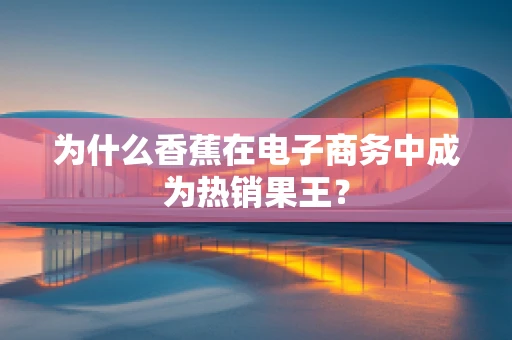 为什么香蕉在电子商务中成为热销果王？