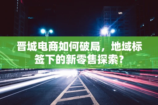 晋城电商如何破局，地域标签下的新零售探索？
