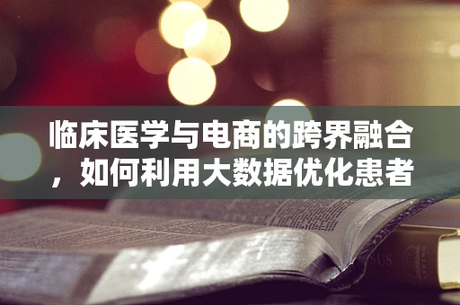 临床医学与电商的跨界融合，如何利用大数据优化患者诊疗路径？