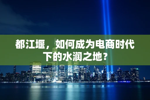 都江堰，如何成为电商时代下的水润之地？