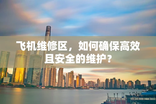 飞机维修区，如何确保高效且安全的维护？