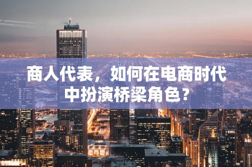 商人代表，如何在电商时代中扮演桥梁角色？