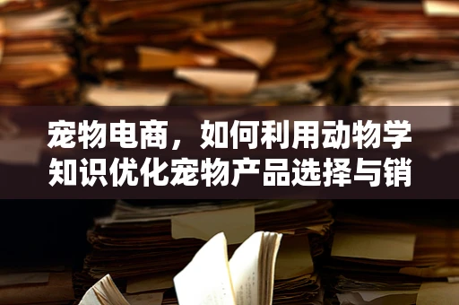 宠物电商，如何利用动物学知识优化宠物产品选择与销售？