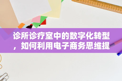 诊所诊疗室中的数字化转型，如何利用电子商务思维提升医疗服务效率？
