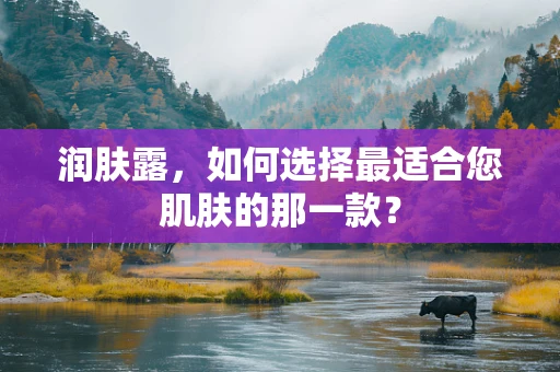 润肤露，如何选择最适合您肌肤的那一款？