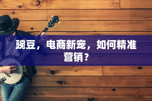 豌豆，电商新宠，如何精准营销？