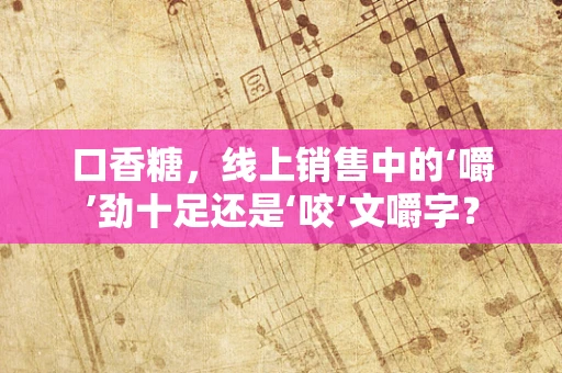 口香糖，线上销售中的‘嚼’劲十足还是‘咬’文嚼字？