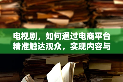 电视剧，如何通过电商平台精准触达观众，实现内容与消费的双重飞跃？
