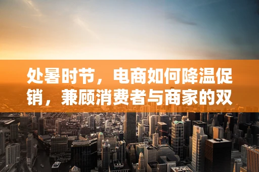 处暑时节，电商如何降温促销，兼顾消费者与商家的双赢？