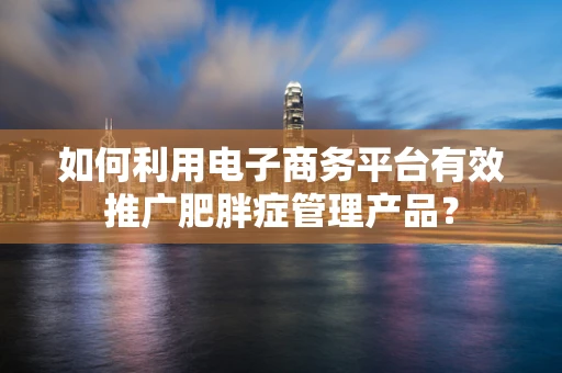 如何利用电子商务平台有效推广肥胖症管理产品？