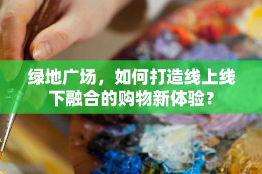绿地广场，如何打造线上线下融合的购物新体验？