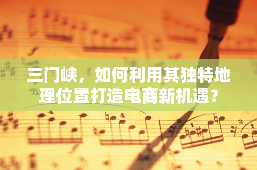 三门峡，如何利用其独特地理位置打造电商新机遇？