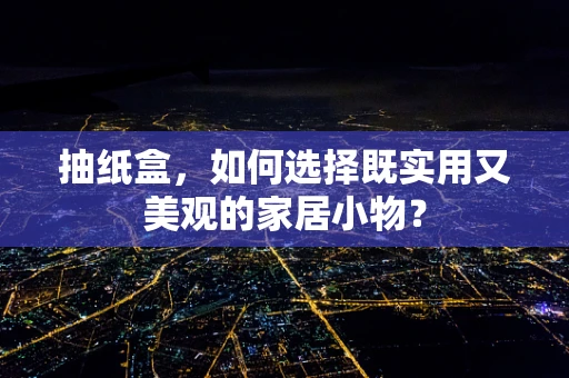 抽纸盒，如何选择既实用又美观的家居小物？