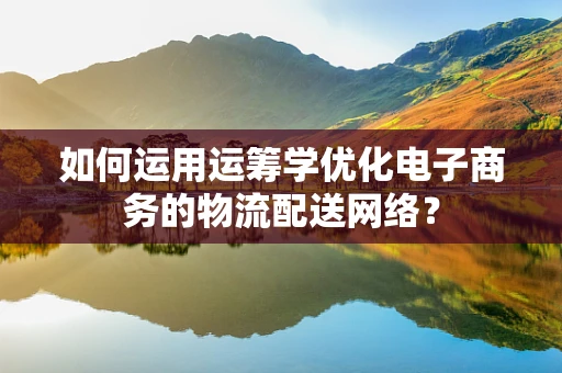 如何运用运筹学优化电子商务的物流配送网络？