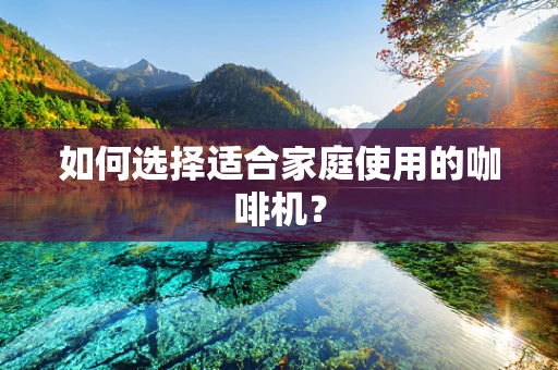 如何选择适合家庭使用的咖啡机？
