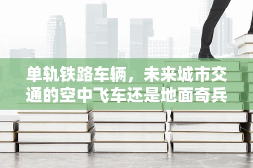 单轨铁路车辆，未来城市交通的空中飞车还是地面奇兵？