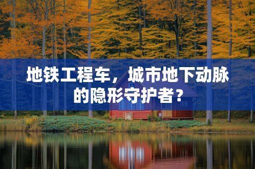 地铁工程车，城市地下动脉的隐形守护者？