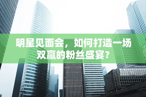 明星见面会，如何打造一场双赢的粉丝盛宴？