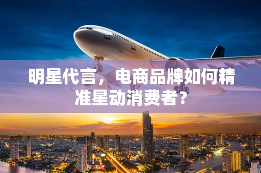 明星代言，电商品牌如何精准星动消费者？