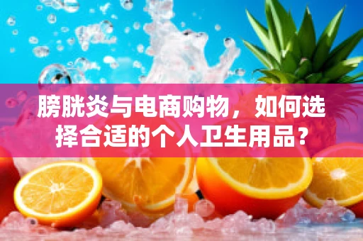 膀胱炎与电商购物，如何选择合适的个人卫生用品？