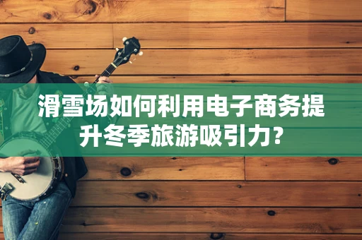 滑雪场如何利用电子商务提升冬季旅游吸引力？
