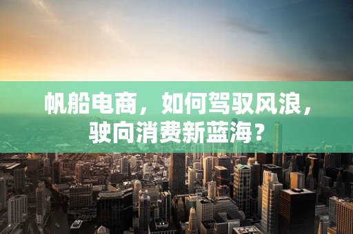 帆船电商，如何驾驭风浪，驶向消费新蓝海？