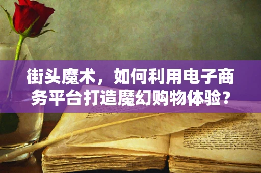 街头魔术，如何利用电子商务平台打造魔幻购物体验？