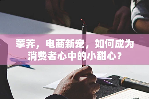 荸荠，电商新宠，如何成为消费者心中的小甜心？
