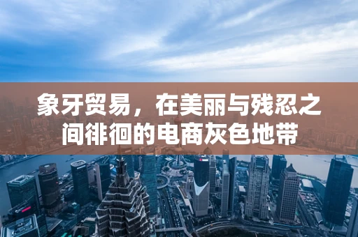 象牙贸易，在美丽与残忍之间徘徊的电商灰色地带