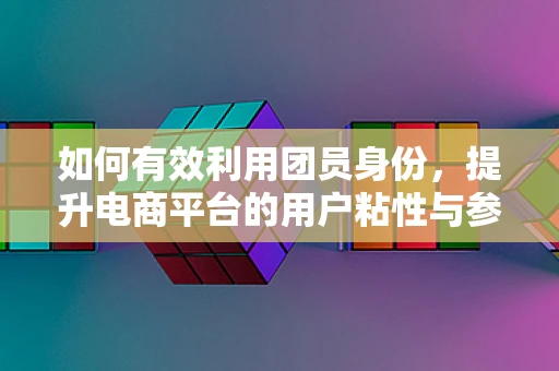 如何有效利用团员身份，提升电商平台的用户粘性与参与度？