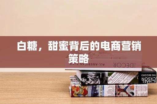 白糖，甜蜜背后的电商营销策略