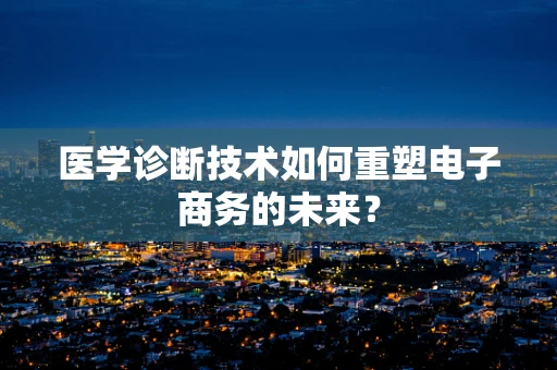 医学诊断技术如何重塑电子商务的未来？