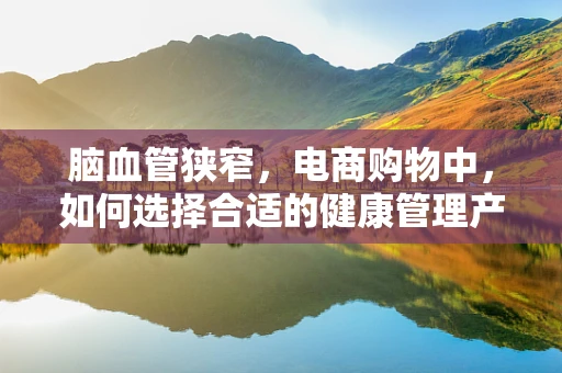 脑血管狭窄，电商购物中，如何选择合适的健康管理产品？