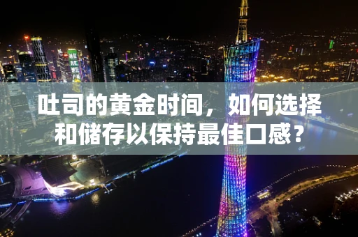 吐司的黄金时间，如何选择和储存以保持最佳口感？