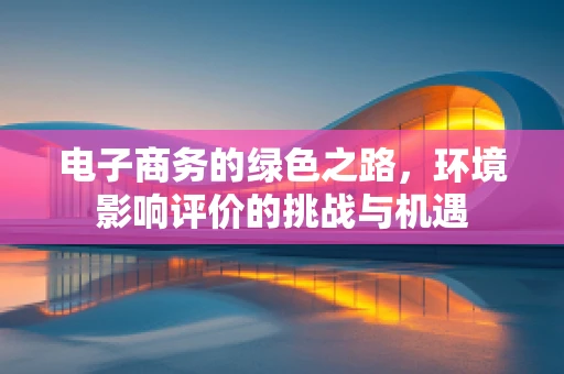 电子商务的绿色之路，环境影响评价的挑战与机遇