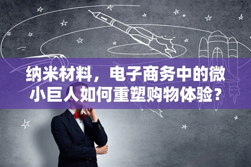 纳米材料，电子商务中的微小巨人如何重塑购物体验？
